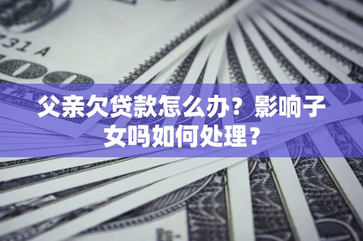 北京父亲欠贷款怎么办？影响子女吗如何处理？