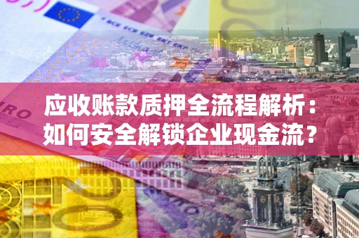 北京应收账款质押全流程解析：如何安全解锁企业现金流？