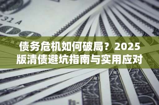 北京债务危机如何破局？2025版清债避坑指南与实用应对策略