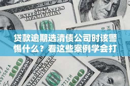 北京贷款逾期选清债公司时该警惕什么？看这些案例学会打翻身仗