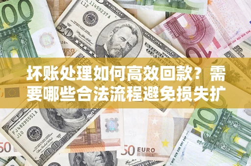 北京坏账处理如何高效回款？需要哪些合法流程避免损失扩大？