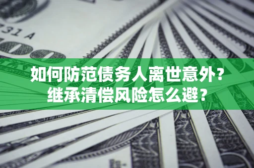 北京如何防范债务人离世意外？继承清偿风险怎么避？