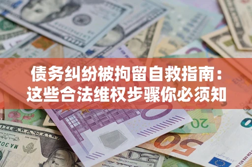 北京债务纠纷被拘留自救指南：这些合法维权步骤你必须知道！