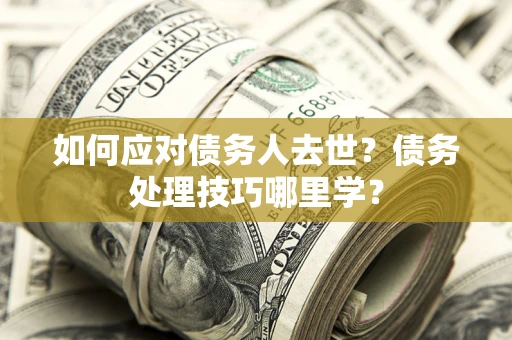 北京如何应对债务人去世？债务处理技巧哪里学？