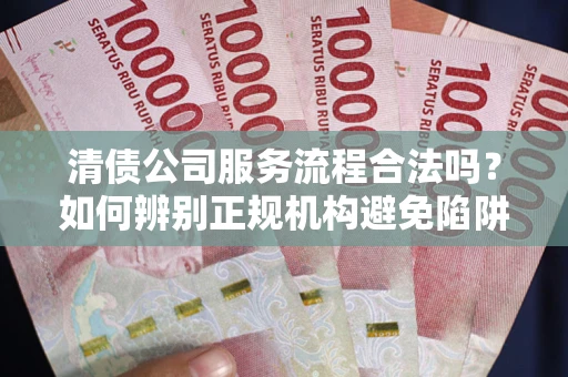 北京清债公司服务流程合法吗？如何辨别正规机构避免陷阱？