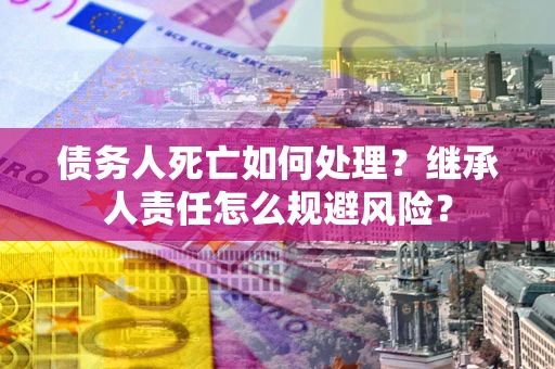 北京债务人死亡如何处理？继承人责任怎么规避风险？