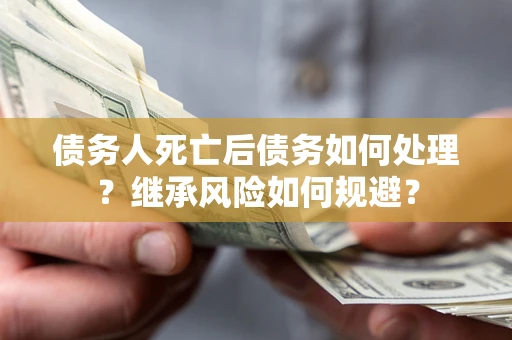 北京债务人死亡后债务如何处理？继承风险如何规避？