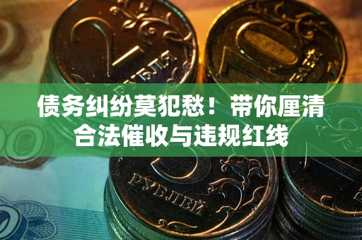 北京债务纠纷莫犯愁！带你厘清合法催收与违规红线