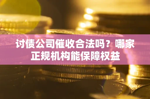 北京讨债公司催收合法吗？哪家正规机构能保障权益