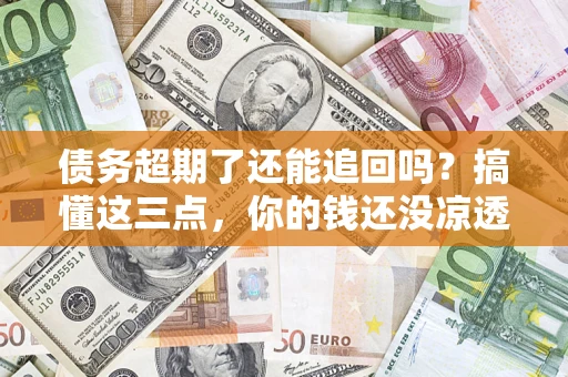 北京债务超期了还能追回吗？搞懂这三点，你的钱还没凉透