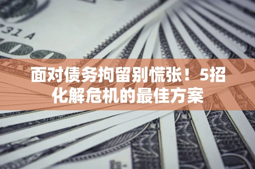 北京面对债务拘留别慌张！5招化解危机的最佳方案