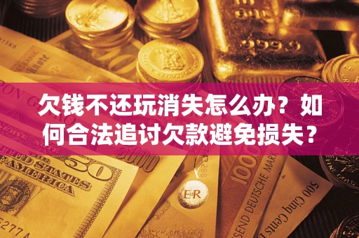 北京欠钱不还玩消失怎么办？如何合法追讨欠款避免损失？