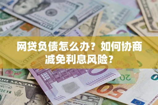 北京网贷负债怎么办？如何协商减免利息风险？