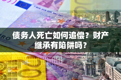 北京债务人死亡如何追偿？财产继承有陷阱吗？