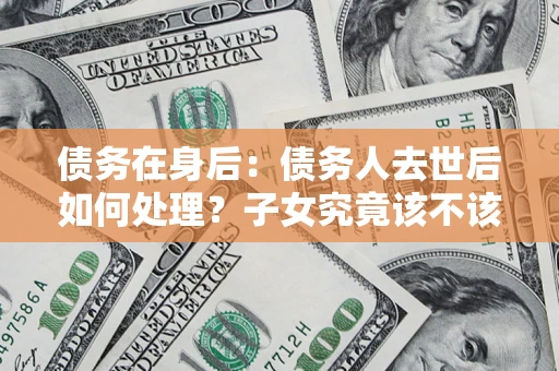 北京债务在身后：债务人去世后如何处理？子女究竟该不该还钱？