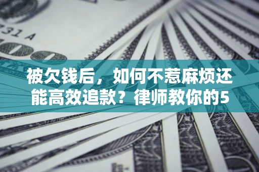 北京被欠钱后，如何不惹麻烦还能高效追款？律师教你的5步合法讨债法