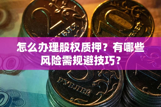 北京怎么办理股权质押？有哪些风险需规避技巧？