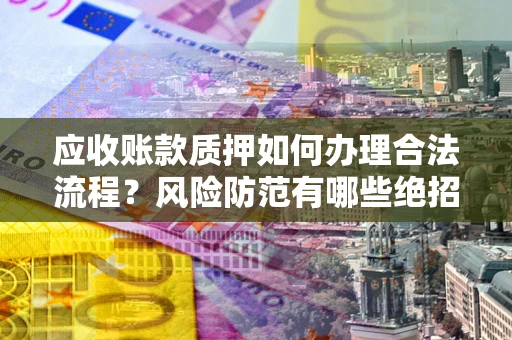 北京应收账款质押如何办理合法流程？风险防范有哪些绝招？