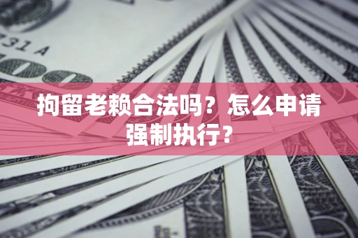 北京拘留老赖合法吗？怎么申请强制执行？