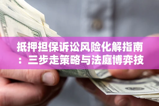 北京抵押担保诉讼风险化解指南：三步走策略与法庭博弈技巧