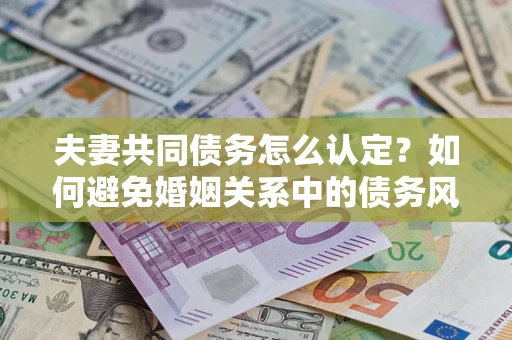北京夫妻共同债务怎么认定？如何避免婚姻关系中的债务风险？