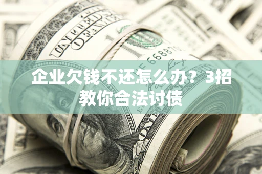 北京企业欠钱不还怎么办？3招教你合法讨债