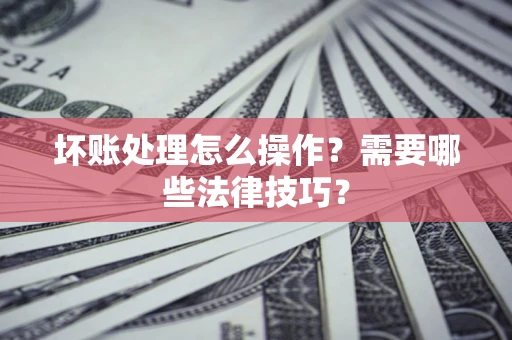 北京坏账处理怎么操作？需要哪些法律技巧？