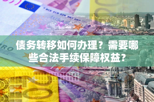 北京债务转移如何办理？需要哪些合法手续保障权益？
