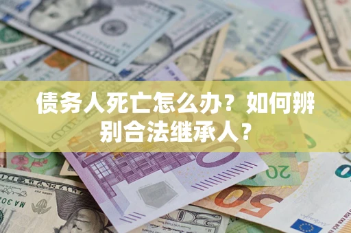 北京债务人死亡怎么办？如何辨别合法继承人？