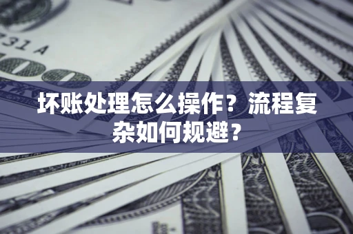 北京坏账处理怎么操作？流程复杂如何规避？