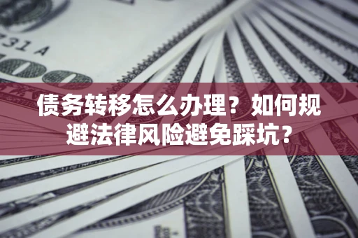 北京债务转移怎么办理？如何规避法律风险避免踩坑？