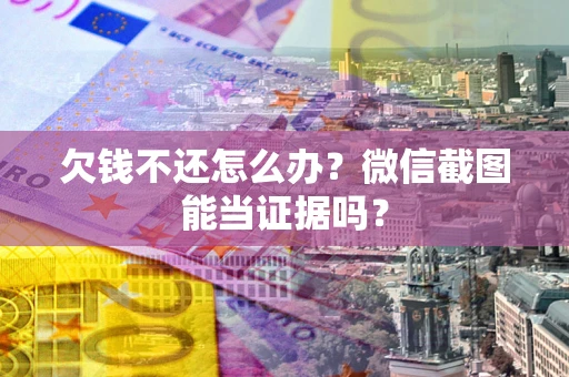 北京欠钱不还怎么办？微信截图能当证据吗？