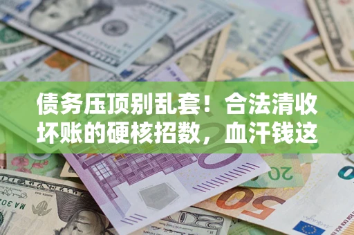 北京债务压顶别乱套！合法清收坏账的硬核招数，血汗钱这样死守不丢