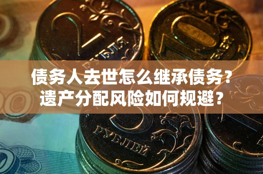 北京债务人去世怎么继承债务？遗产分配风险如何规避？