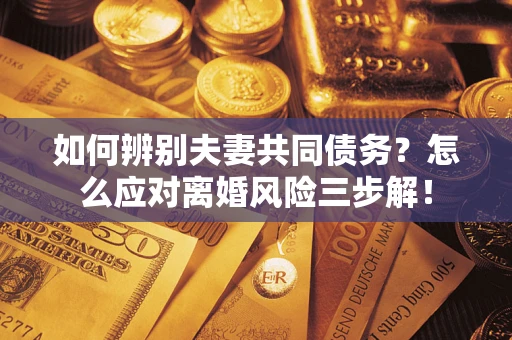 北京如何辨别夫妻共同债务？怎么应对离婚风险三步解！