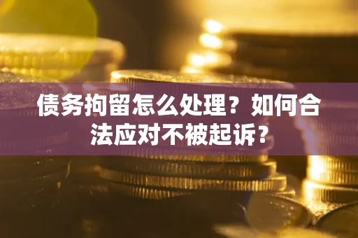北京债务拘留怎么处理？如何合法应对不被起诉？