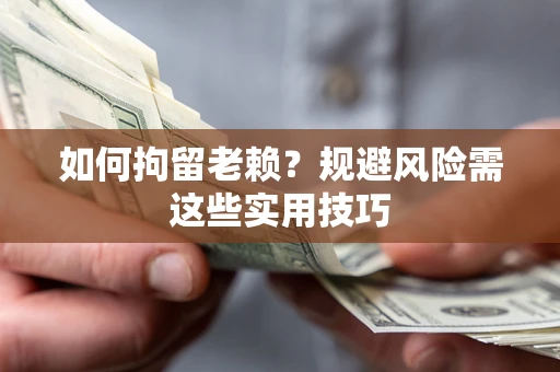 北京如何拘留老赖？规避风险需这些实用技巧