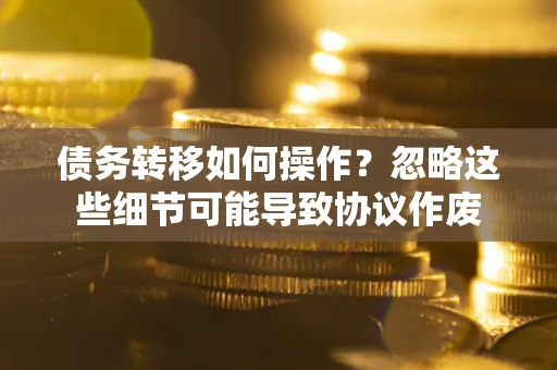 北京债务转移如何操作？忽略这些细节可能导致协议作废
