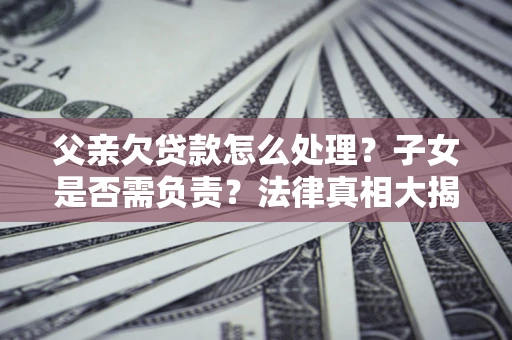 北京父亲欠贷款怎么处理？子女是否需负责？法律真相大揭秘