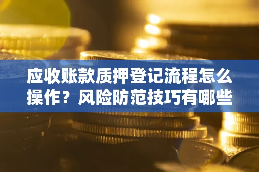 北京应收账款质押登记流程怎么操作?风险防范技巧有哪些全面解析? 北京应收账款质押登记流程怎么操作?风险防范技巧有哪些全面解析?