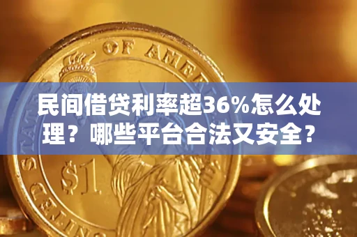 北京民间借贷利率超36%怎么处理？哪些平台合法又安全？
