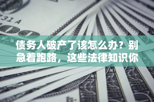 北京债务人破产了该怎么办？别急着跑路，这些法律知识你必须懂