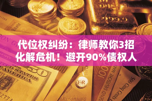 北京代位权纠纷：律师教你3招化解危机！避开90%债权人踩过的坑