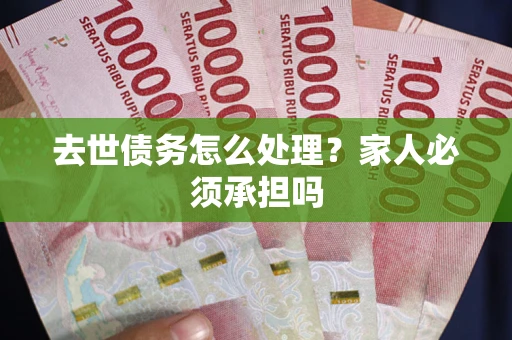 北京去世债务怎么处理？家人必须承担吗