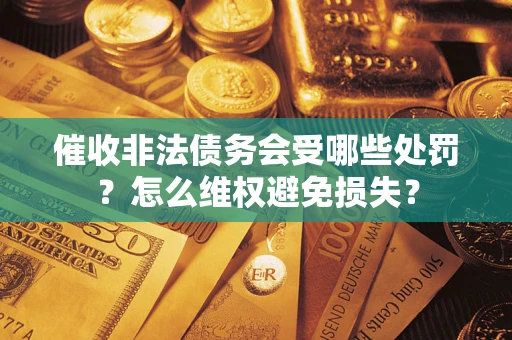 北京催收非法债务会受哪些处罚？怎么维权避免损失？