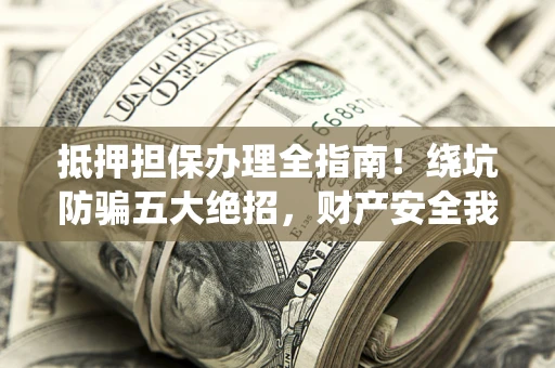 北京抵押担保办理全指南！绕坑防骗五大绝招，财产安全我守护
