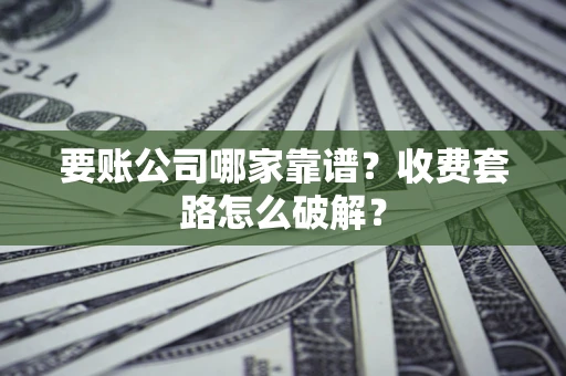 北京要账公司哪家靠谱？收费套路怎么破解？