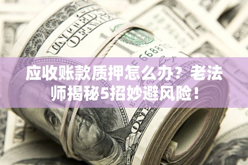 北京应收账款质押怎么办？老法师揭秘5招妙避风险！