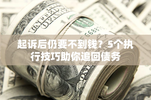 北京起诉后仍要不到钱？5个执行技巧助你追回债务