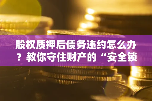 北京股权质押后债务违约怎么办？教你守住财产的“安全锁”